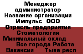 Менеджер-администратор › Название организации ­ Импульс, ООО › Отрасль предприятия ­ Стоматология › Минимальный оклад ­ 17 000 - Все города Работа » Вакансии   . Тыва респ.,Ак-Довурак г.